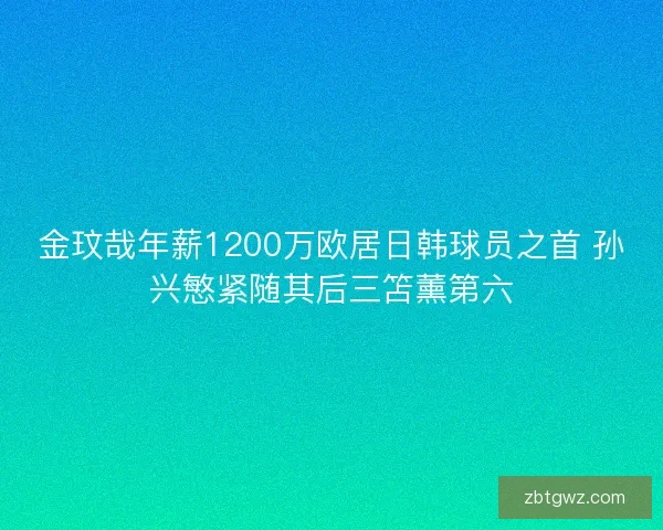 金玟哉年薪1200万欧居日韩球员之首 孙兴慜紧随其后三笘薰第六