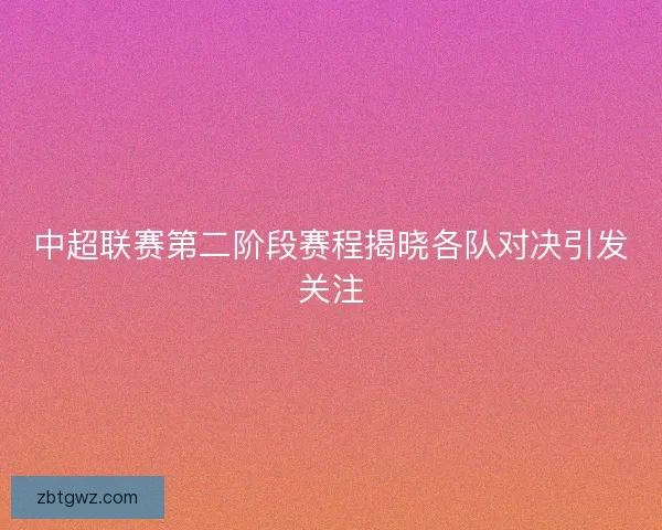 中超联赛第二阶段赛程揭晓各队对决引发关注