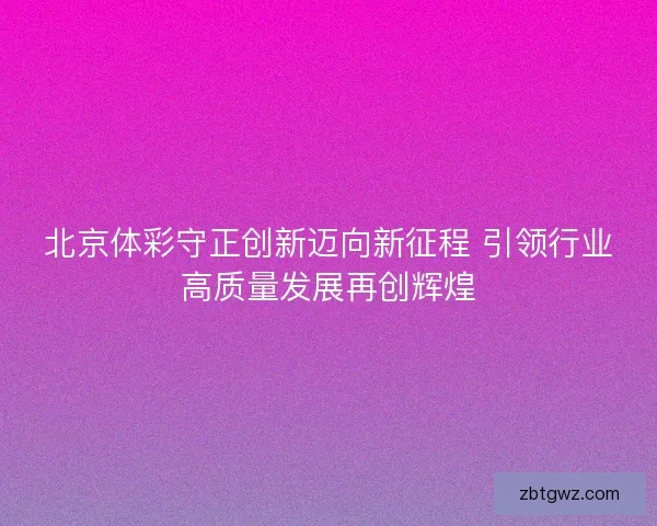 北京体彩守正创新迈向新征程 引领行业高质量发展再创辉煌