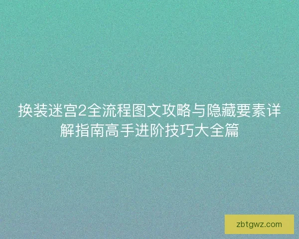 换装迷宫2全流程图文攻略与隐藏要素详解指南高手进阶技巧大全篇