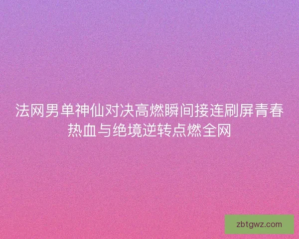 法网男单神仙对决高燃瞬间接连刷屏青春热血与绝境逆转点燃全网