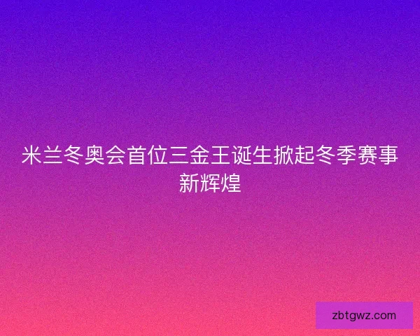 米兰冬奥会首位三金王诞生掀起冬季赛事新辉煌