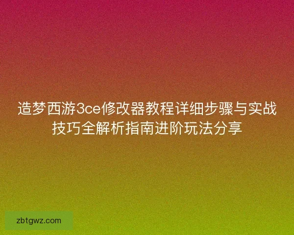 造梦西游3ce修改器教程详细步骤与实战技巧全解析指南进阶玩法分享